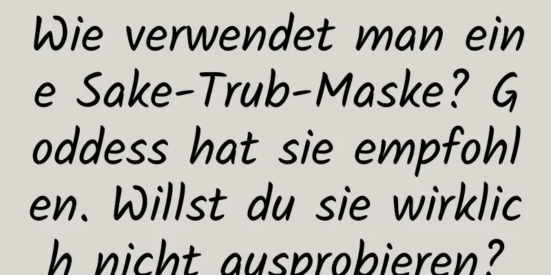 Wie verwendet man eine Sake-Trub-Maske? Goddess hat sie empfohlen. Willst du sie wirklich nicht ausprobieren?