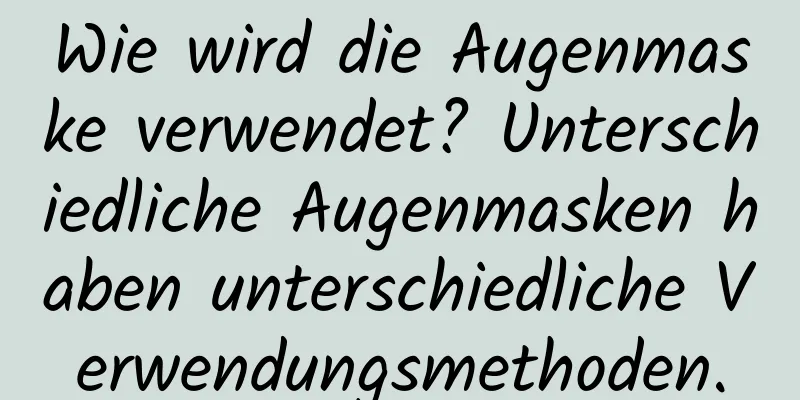 Wie wird die Augenmaske verwendet? Unterschiedliche Augenmasken haben unterschiedliche Verwendungsmethoden.
