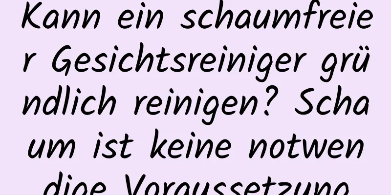 Kann ein schaumfreier Gesichtsreiniger gründlich reinigen? Schaum ist keine notwendige Voraussetzung
