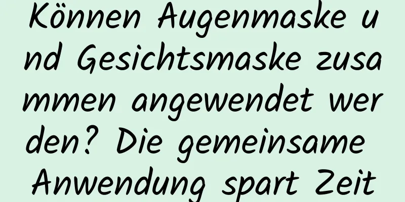 Können Augenmaske und Gesichtsmaske zusammen angewendet werden? Die gemeinsame Anwendung spart Zeit