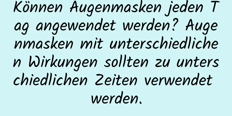 Können Augenmasken jeden Tag angewendet werden? Augenmasken mit unterschiedlichen Wirkungen sollten zu unterschiedlichen Zeiten verwendet werden.