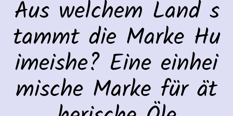 Aus welchem ​​Land stammt die Marke Huimeishe? Eine einheimische Marke für ätherische Öle