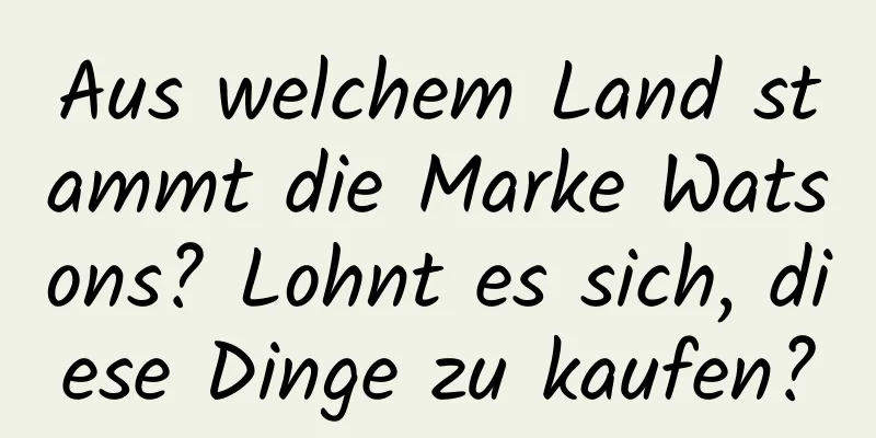 Aus welchem ​​Land stammt die Marke Watsons? Lohnt es sich, diese Dinge zu kaufen?