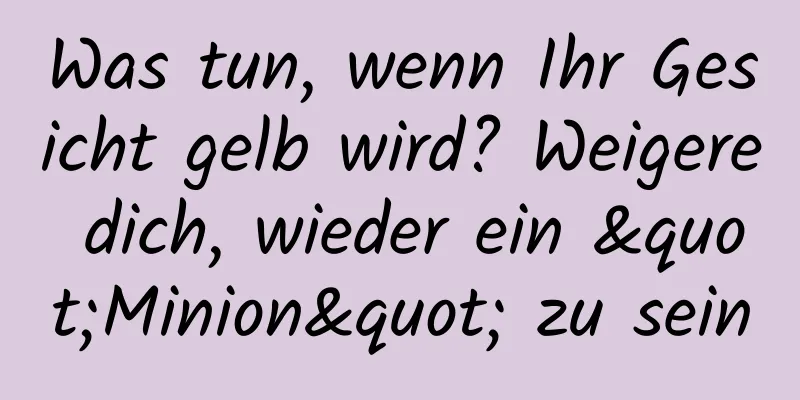 Was tun, wenn Ihr Gesicht gelb wird? Weigere dich, wieder ein "Minion" zu sein