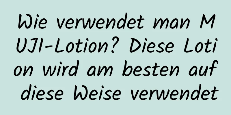 Wie verwendet man MUJI-Lotion? Diese Lotion wird am besten auf diese Weise verwendet