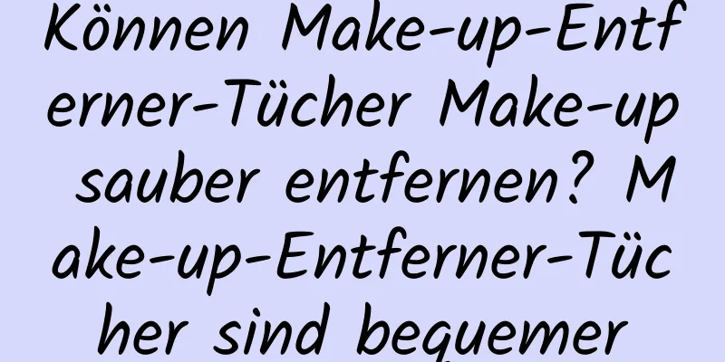 Können Make-up-Entferner-Tücher Make-up sauber entfernen? Make-up-Entferner-Tücher sind bequemer