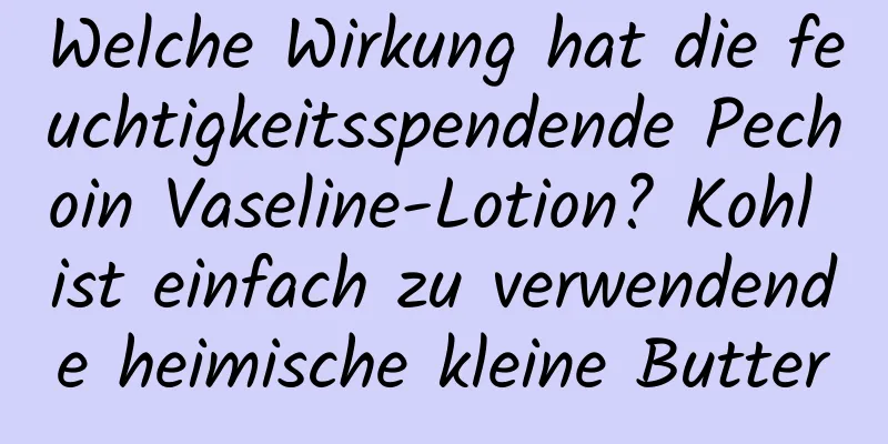 Welche Wirkung hat die feuchtigkeitsspendende Pechoin Vaseline-Lotion? Kohl ist einfach zu verwendende heimische kleine Butter