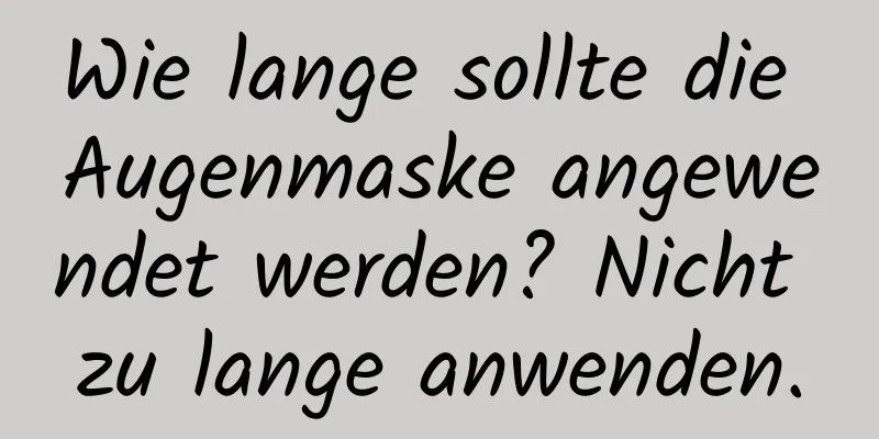 Wie lange sollte die Augenmaske angewendet werden? Nicht zu lange anwenden.