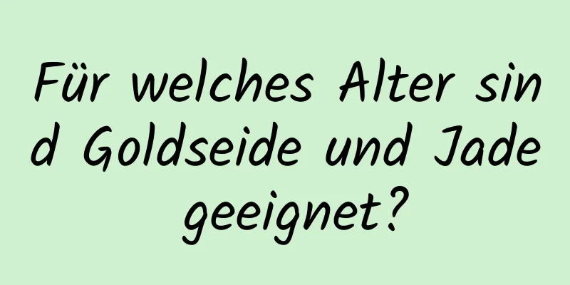 Für welches Alter sind Goldseide und Jade geeignet?