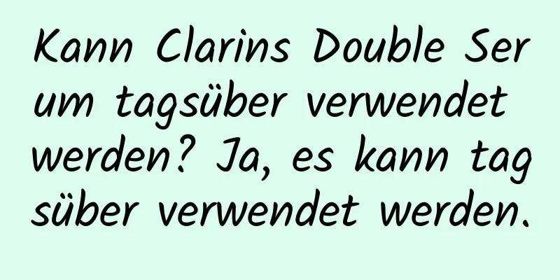 Kann Clarins Double Serum tagsüber verwendet werden? Ja, es kann tagsüber verwendet werden.