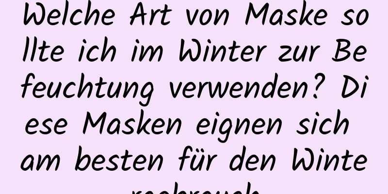 Welche Art von Maske sollte ich im Winter zur Befeuchtung verwenden? Diese Masken eignen sich am besten für den Wintergebrauch