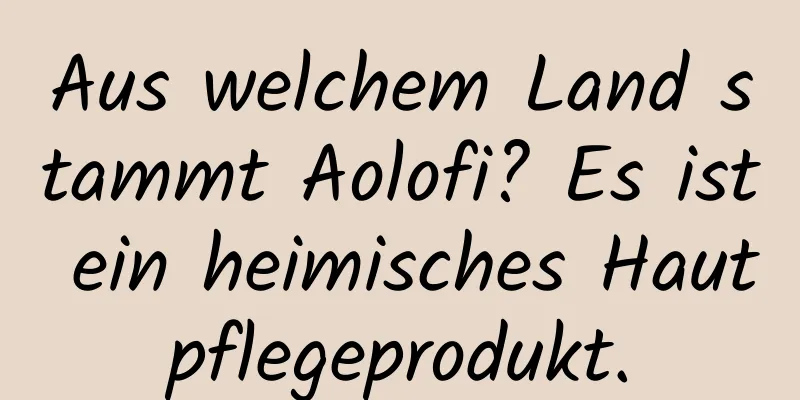 Aus welchem ​​Land stammt Aolofi? Es ist ein heimisches Hautpflegeprodukt.