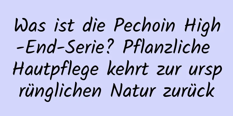 Was ist die Pechoin High-End-Serie? Pflanzliche Hautpflege kehrt zur ursprünglichen Natur zurück