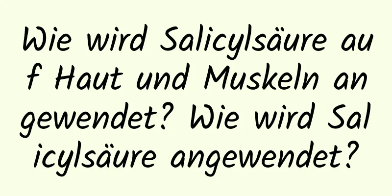 Wie wird Salicylsäure auf Haut und Muskeln angewendet? Wie wird Salicylsäure angewendet?