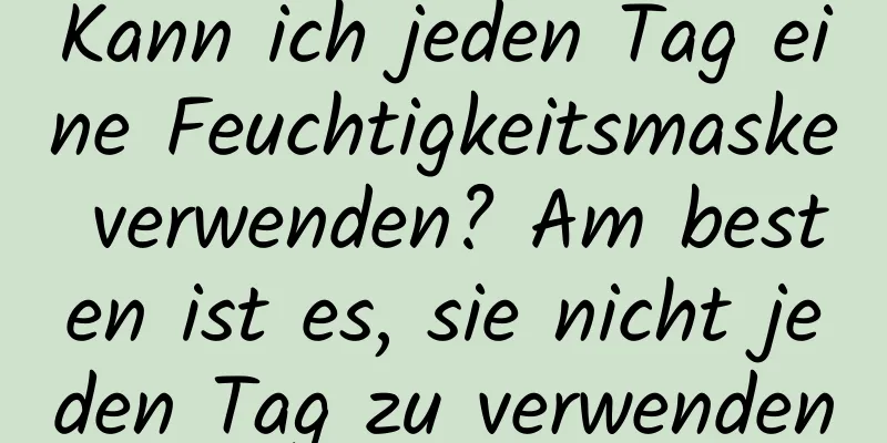 Kann ich jeden Tag eine Feuchtigkeitsmaske verwenden? Am besten ist es, sie nicht jeden Tag zu verwenden
