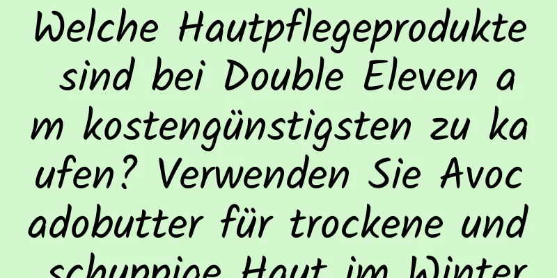Welche Hautpflegeprodukte sind bei Double Eleven am kostengünstigsten zu kaufen? Verwenden Sie Avocadobutter für trockene und schuppige Haut im Winter