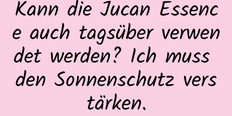 Kann die Jucan Essence auch tagsüber verwendet werden? Ich muss den Sonnenschutz verstärken.