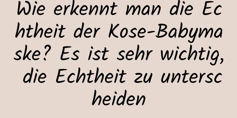 Wie erkennt man die Echtheit der Kose-Babymaske? Es ist sehr wichtig, die Echtheit zu unterscheiden