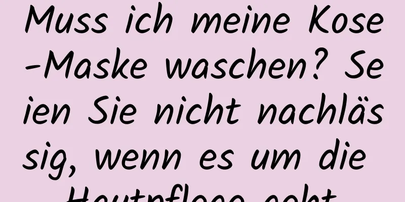Muss ich meine Kose-Maske waschen? Seien Sie nicht nachlässig, wenn es um die Hautpflege geht.
