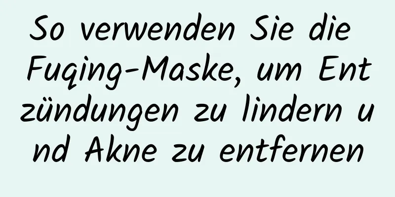 So verwenden Sie die Fuqing-Maske, um Entzündungen zu lindern und Akne zu entfernen