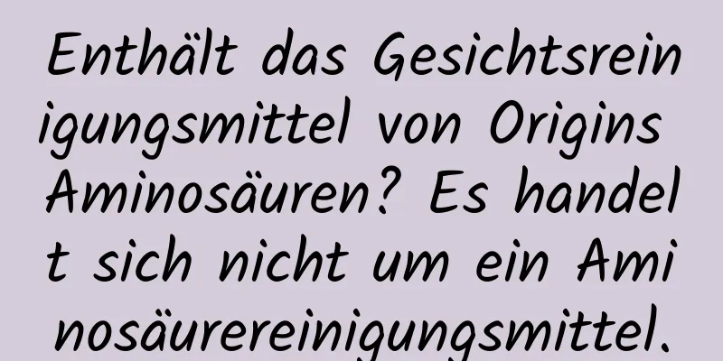 Enthält das Gesichtsreinigungsmittel von Origins Aminosäuren? Es handelt sich nicht um ein Aminosäurereinigungsmittel.