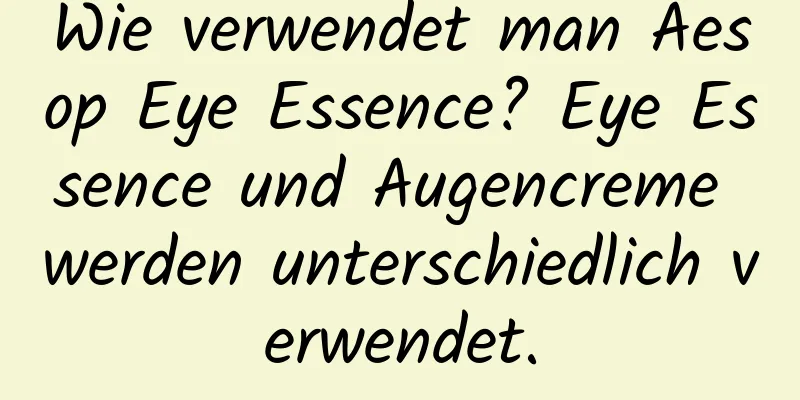 Wie verwendet man Aesop Eye Essence? Eye Essence und Augencreme werden unterschiedlich verwendet.