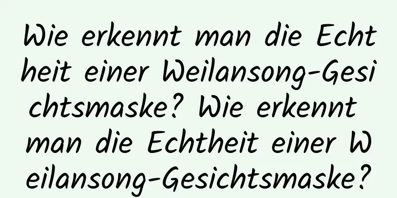 Wie erkennt man die Echtheit einer Weilansong-Gesichtsmaske? Wie erkennt man die Echtheit einer Weilansong-Gesichtsmaske?