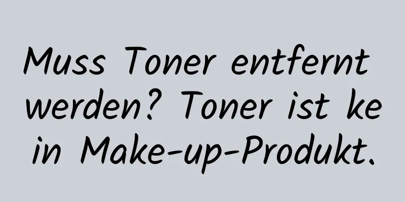 Muss Toner entfernt werden? Toner ist kein Make-up-Produkt.