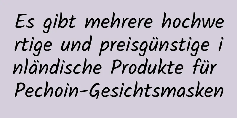 Es gibt mehrere hochwertige und preisgünstige inländische Produkte für Pechoin-Gesichtsmasken