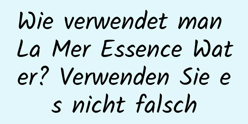 Wie verwendet man La Mer Essence Water? Verwenden Sie es nicht falsch