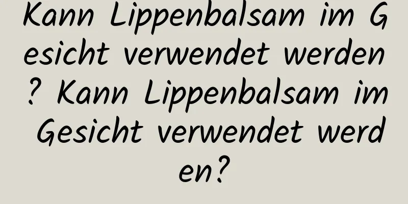 Kann Lippenbalsam im Gesicht verwendet werden? Kann Lippenbalsam im Gesicht verwendet werden?