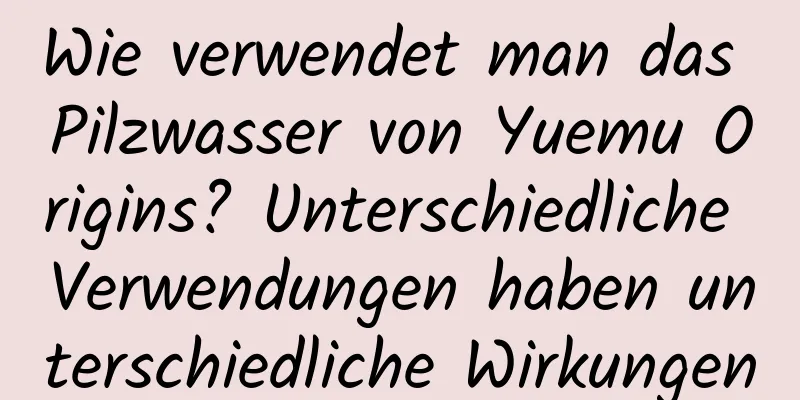 Wie verwendet man das Pilzwasser von Yuemu Origins? Unterschiedliche Verwendungen haben unterschiedliche Wirkungen