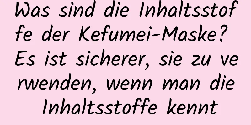 Was sind die Inhaltsstoffe der Kefumei-Maske? Es ist sicherer, sie zu verwenden, wenn man die Inhaltsstoffe kennt