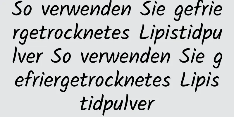 So verwenden Sie gefriergetrocknetes Lipistidpulver So verwenden Sie gefriergetrocknetes Lipistidpulver