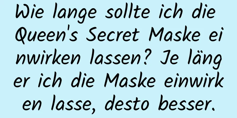 Wie lange sollte ich die Queen's Secret Maske einwirken lassen? Je länger ich die Maske einwirken lasse, desto besser.