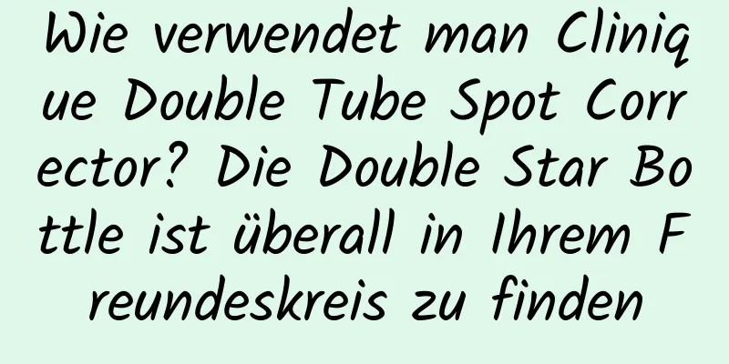 Wie verwendet man Clinique Double Tube Spot Corrector? Die Double Star Bottle ist überall in Ihrem Freundeskreis zu finden