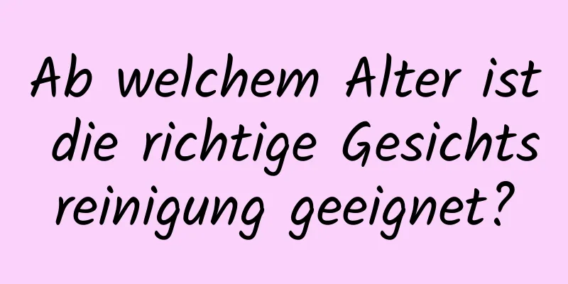 Ab welchem ​​Alter ist die richtige Gesichtsreinigung geeignet?