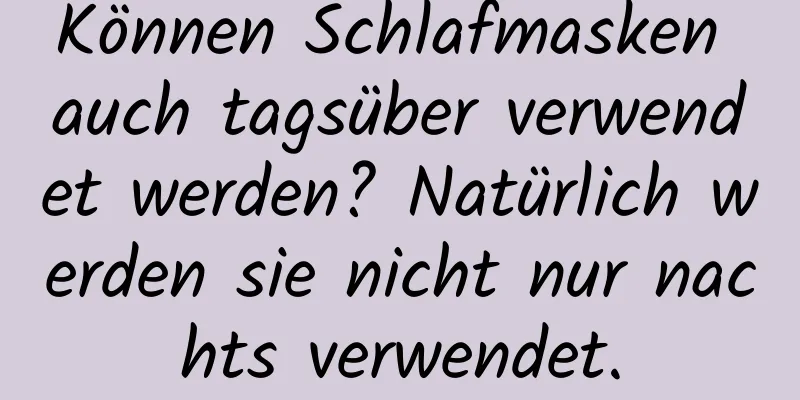 Können Schlafmasken auch tagsüber verwendet werden? Natürlich werden sie nicht nur nachts verwendet.