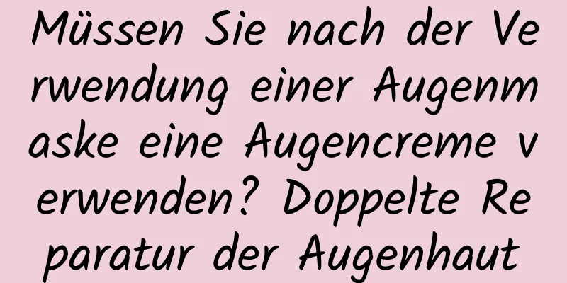 Müssen Sie nach der Verwendung einer Augenmaske eine Augencreme verwenden? Doppelte Reparatur der Augenhaut