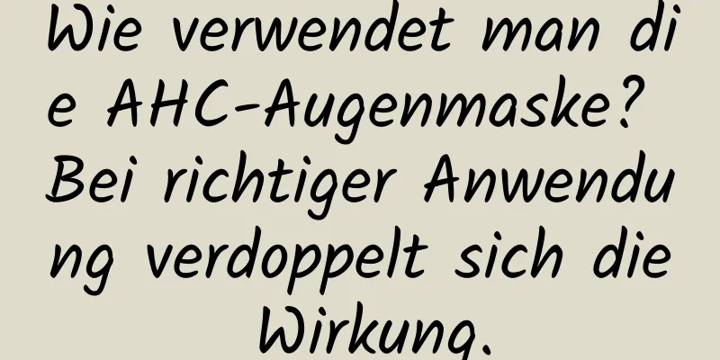 Wie verwendet man die AHC-Augenmaske? Bei richtiger Anwendung verdoppelt sich die Wirkung.