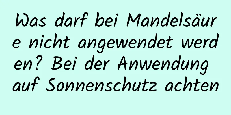 Was darf bei Mandelsäure nicht angewendet werden? Bei der Anwendung auf Sonnenschutz achten