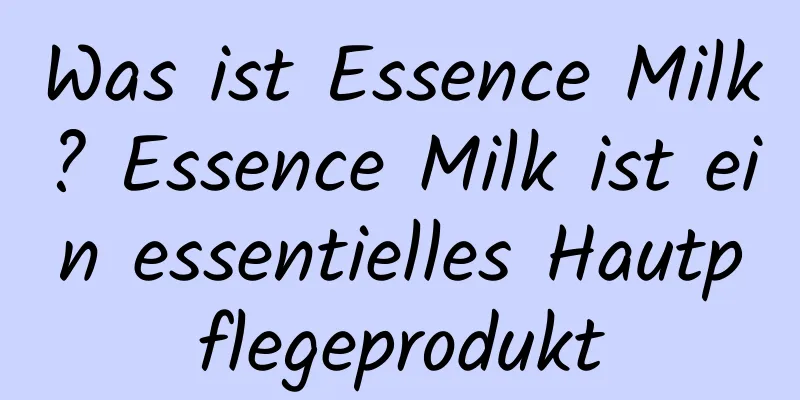 Was ist Essence Milk? Essence Milk ist ein essentielles Hautpflegeprodukt