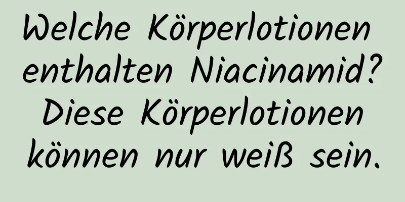 Welche Körperlotionen enthalten Niacinamid? Diese Körperlotionen können nur weiß sein.