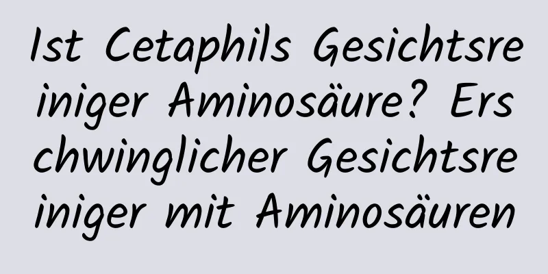 Ist Cetaphils Gesichtsreiniger Aminosäure? Erschwinglicher Gesichtsreiniger mit Aminosäuren