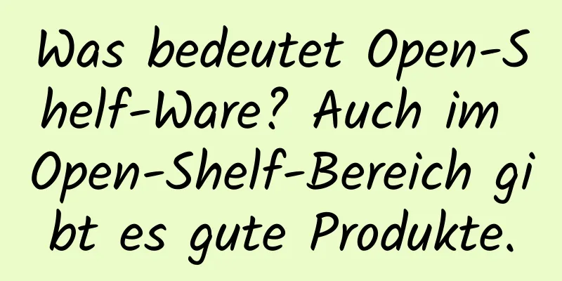 Was bedeutet Open-Shelf-Ware? Auch im Open-Shelf-Bereich gibt es gute Produkte.