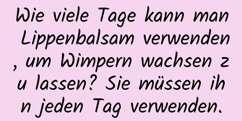 Wie viele Tage kann man Lippenbalsam verwenden, um Wimpern wachsen zu lassen? Sie müssen ihn jeden Tag verwenden.