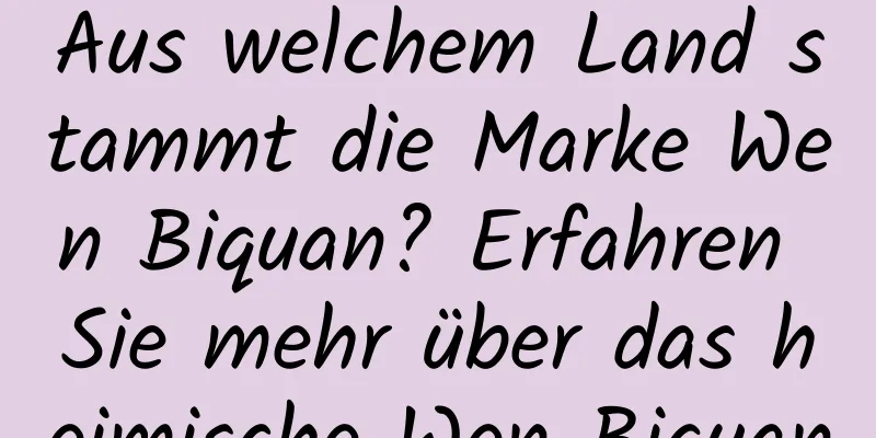 Aus welchem ​​Land stammt die Marke Wen Biquan? Erfahren Sie mehr über das heimische Wen Biquan