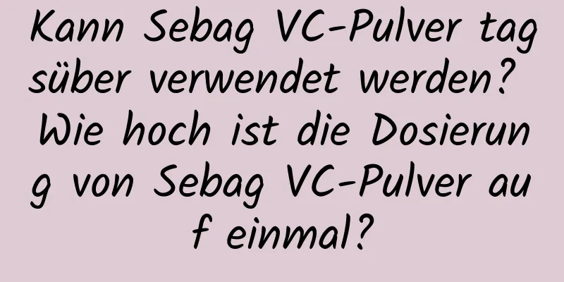 Kann Sebag VC-Pulver tagsüber verwendet werden? Wie hoch ist die Dosierung von Sebag VC-Pulver auf einmal?