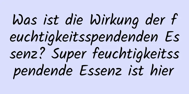 Was ist die Wirkung der feuchtigkeitsspendenden Essenz? Super feuchtigkeitsspendende Essenz ist hier
