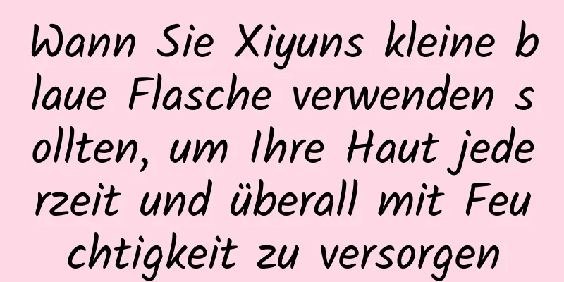 Wann Sie Xiyuns kleine blaue Flasche verwenden sollten, um Ihre Haut jederzeit und überall mit Feuchtigkeit zu versorgen